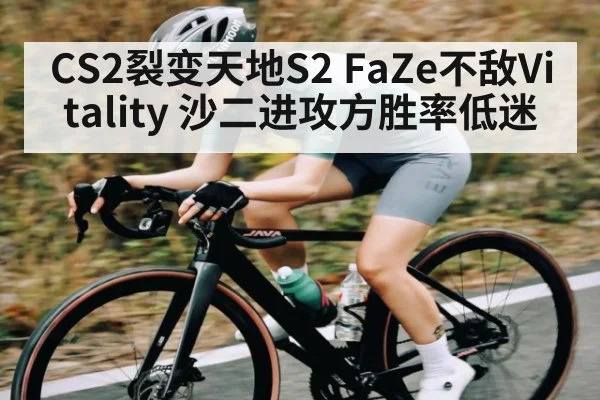 CS2裂变天地S2 FaZe不敌Vitality 沙二进攻方胜率低迷