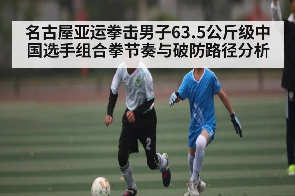 名古屋亚运拳击男子63.5公斤级中国选手组合拳节奏与破防路径分析