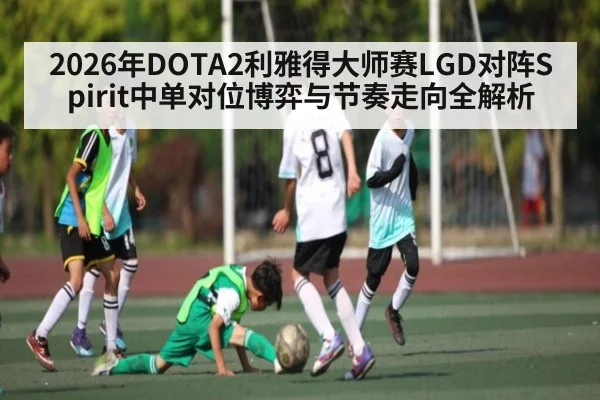 2026年DOTA2利雅得大师赛LGD对阵Spirit中单对位博弈与节奏走向全解析