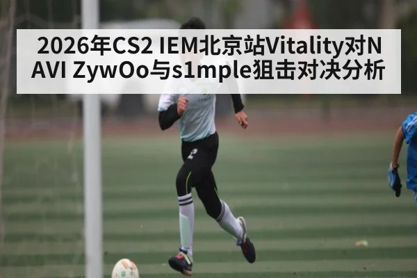 2026年CS2 IEM北京站Vitality对NAVI ZywOo与s1mple狙击对决分析