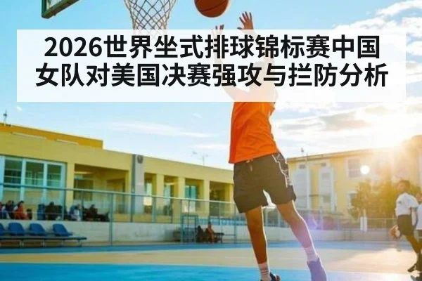 2026世界坐式排球锦标赛中国女队对美国决赛强攻与拦防分析