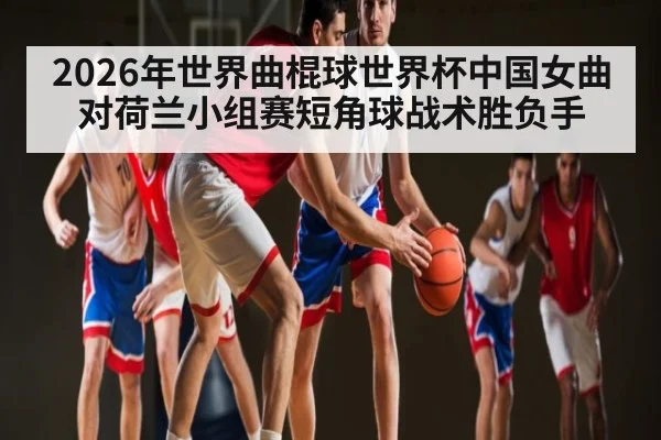 2026年世界曲棍球世界杯中国女曲对荷兰小组赛短角球战术胜负手