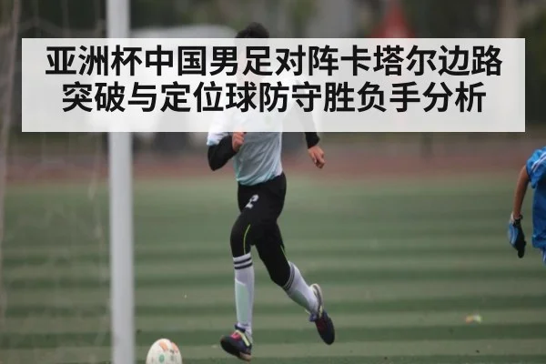 亚洲杯中国男足对阵卡塔尔边路突破与定位球防守胜负手分析